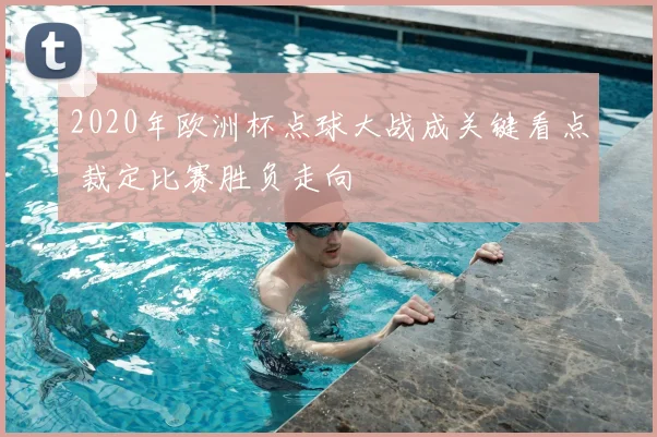 2020年欧洲杯点球大战成关键看点 裁定比赛胜负走向