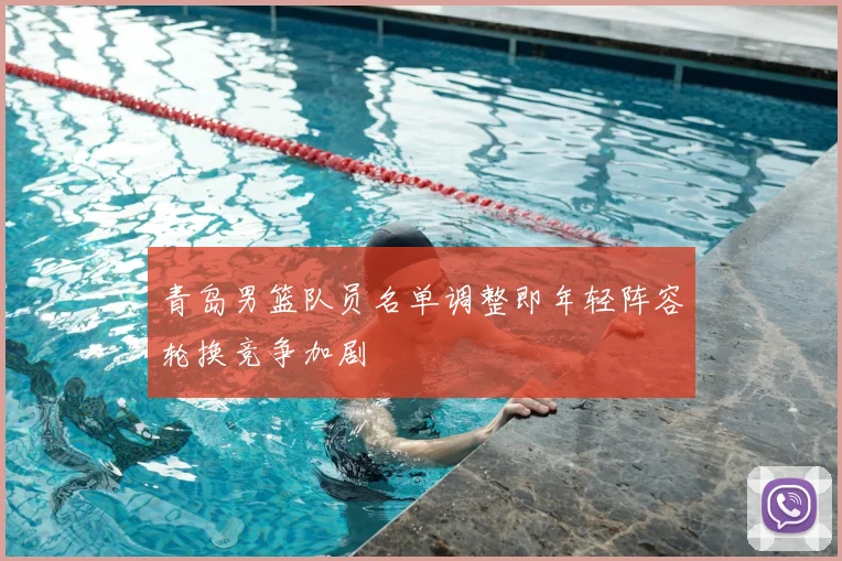 青岛男篮队员名单调整即年轻阵容轮换竞争加剧