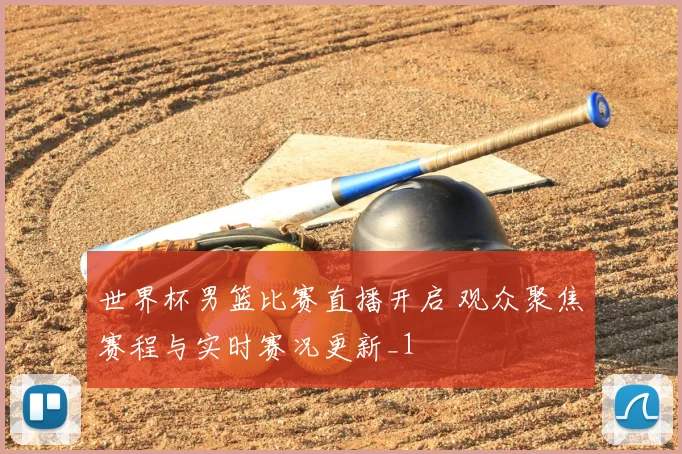 世界杯男篮比赛直播开启 观众聚焦赛程与实时赛况更新_1