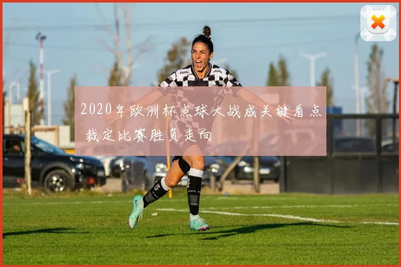 2020年欧洲杯点球大战成关键看点 裁定比赛胜负走向