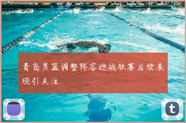 青岛男篮调整阵容迎战联赛后续表现引关注