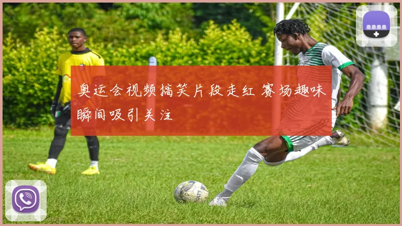 奥运会视频搞笑片段走红 赛场趣味瞬间吸引关注