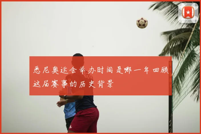悉尼奥运会举办时间是哪一年回顾这届赛事的历史背景