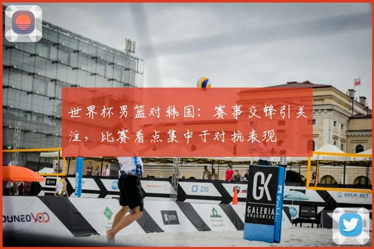 世界杯男篮对韩国:赛事交锋引关注,比赛看点集中于对抗表现