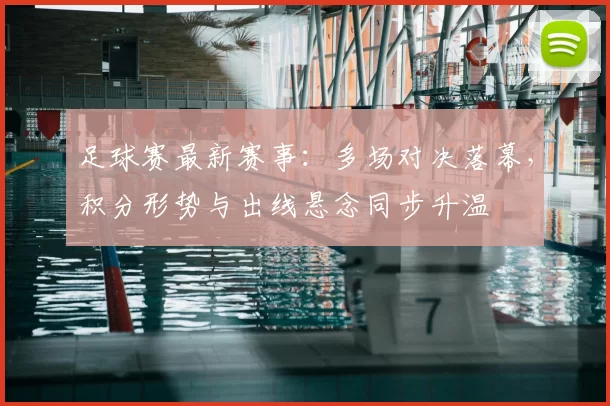 足球赛最新赛事：多场对决落幕，积分形势与出线悬念同步升温