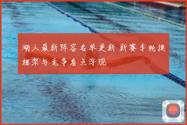 湖人最新阵容名单更新 新赛季轮换框架与竞争看点浮现