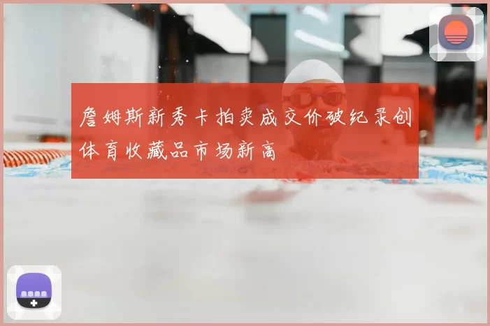 詹姆斯新秀卡拍卖成交价破纪录创体育收藏品市场新高