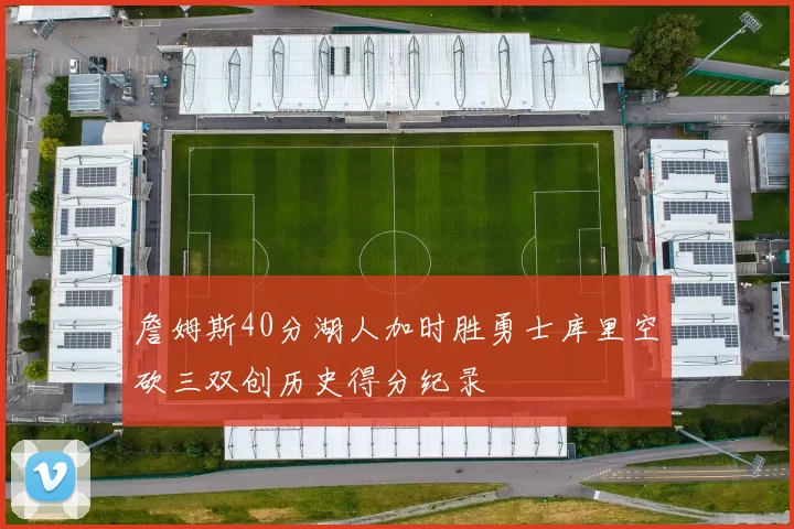 詹姆斯40分湖人加时胜勇士库里空砍三双创历史得分纪录
