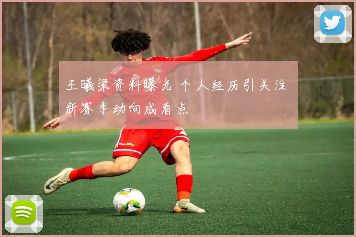 王曦梁资料曝光 个人经历引关注 新赛季动向成看点