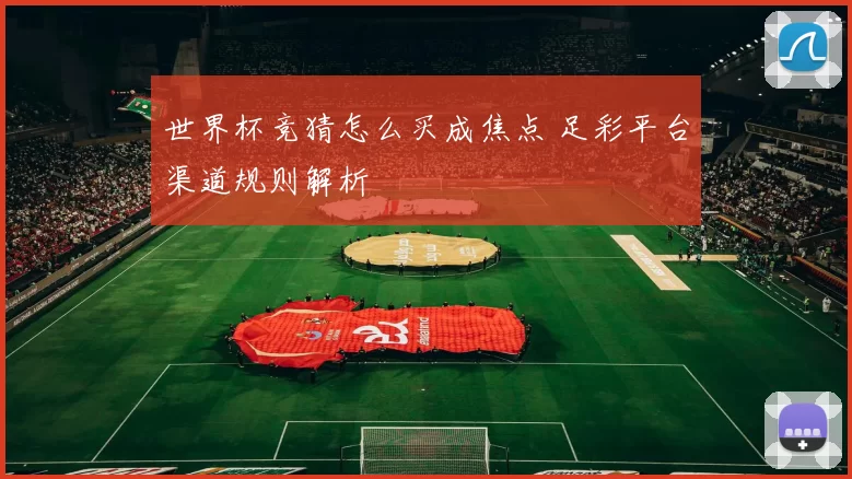 世界杯竞猜怎么买成焦点 足彩平台渠道规则解析