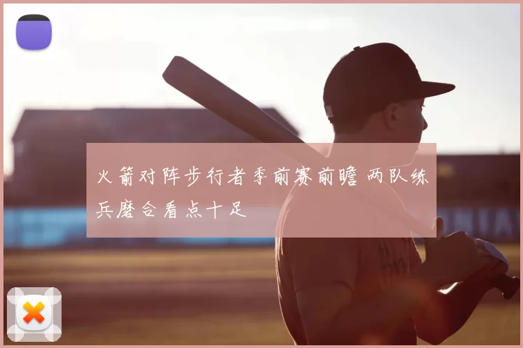 火箭对阵步行者季前赛前瞻 两队练兵磨合看点十足