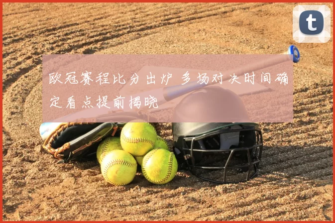 欧冠赛程比分出炉 多场对决时间确定看点提前揭晓