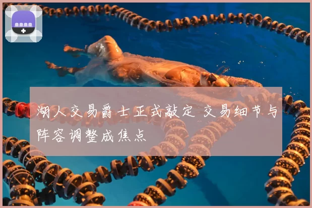 湖人交易爵士正式敲定 交易细节与阵容调整成焦点