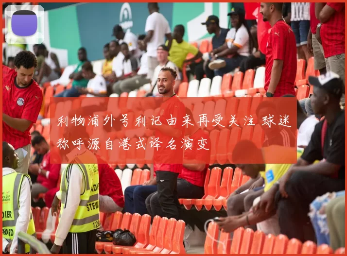利物浦外号利记由来再受关注 球迷称呼源自港式译名演变