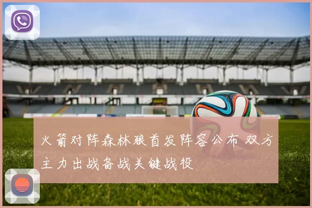 火箭对阵森林狼首发阵容公布 双方主力出战备战关键战役