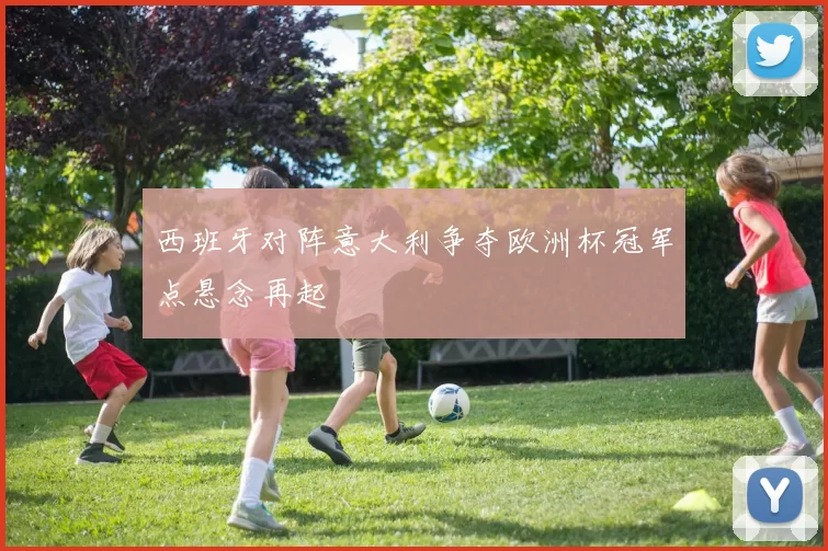 西班牙对阵意大利争夺欧洲杯冠军点悬念再起