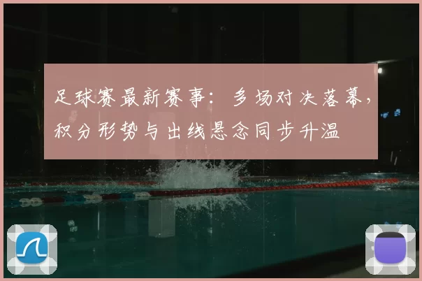 足球赛最新赛事：多场对决落幕，积分形势与出线悬念同步升温