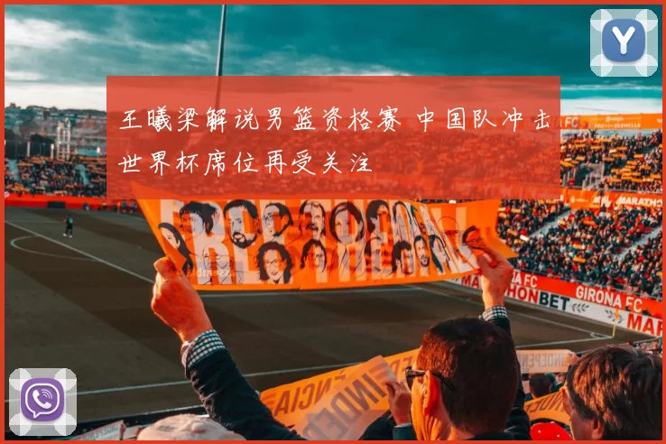 王曦梁解说男篮资格赛 中国队冲击世界杯席位再受关注