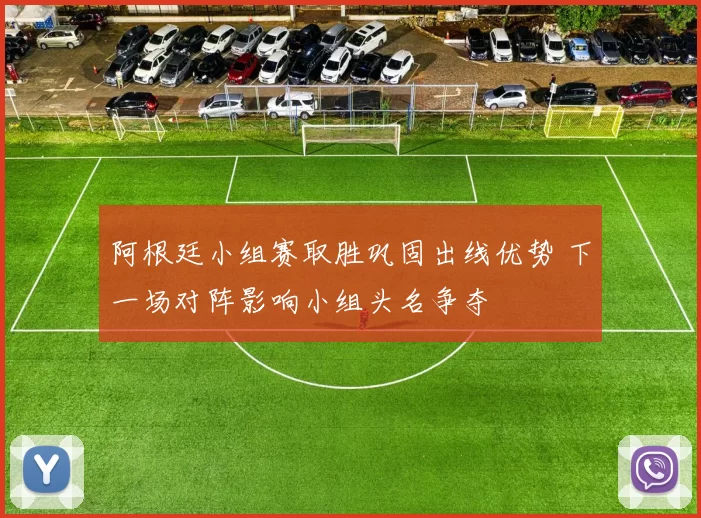 阿根廷小组赛取胜巩固出线优势 下一场对阵影响小组头名争夺