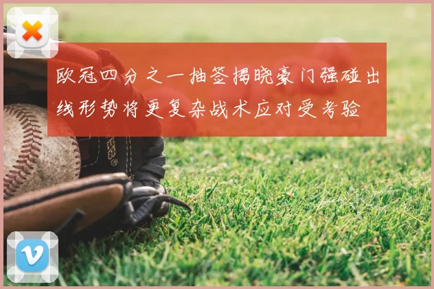 欧冠四分之一抽签揭晓豪门强碰出线形势将更复杂战术应对受考验