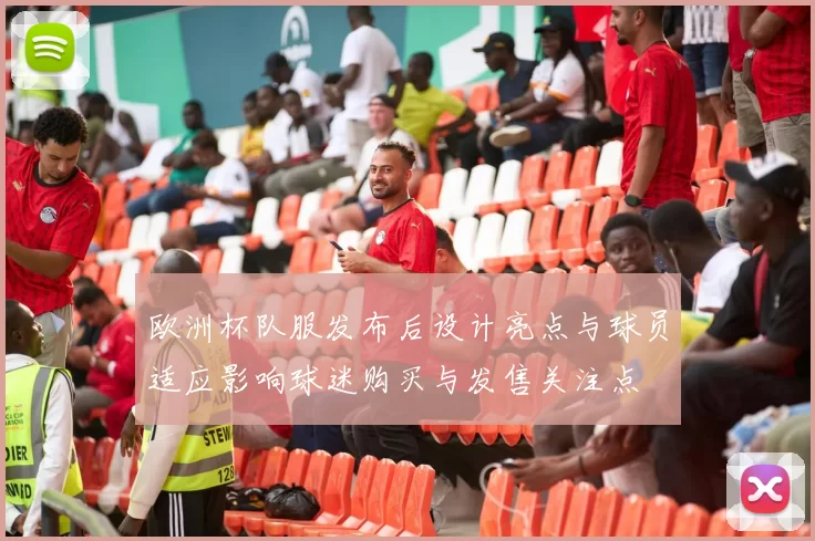 欧洲杯队服发布后设计亮点与球员适应影响球迷购买与发售关注点