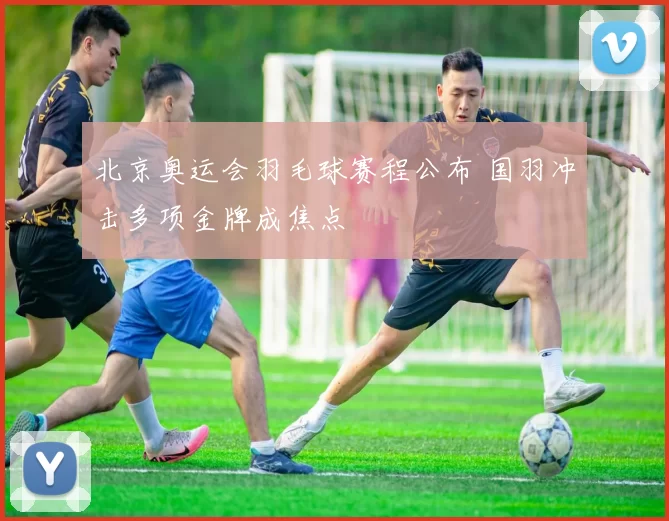 北京奥运会羽毛球赛程公布 国羽冲击多项金牌成焦点