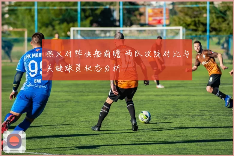 热火对阵快船前瞻 两队攻防对比与关键球员状态分析