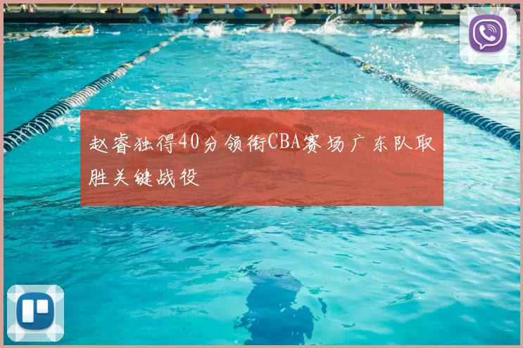 赵睿独得40分领衔CBA赛场广东队取胜关键战役