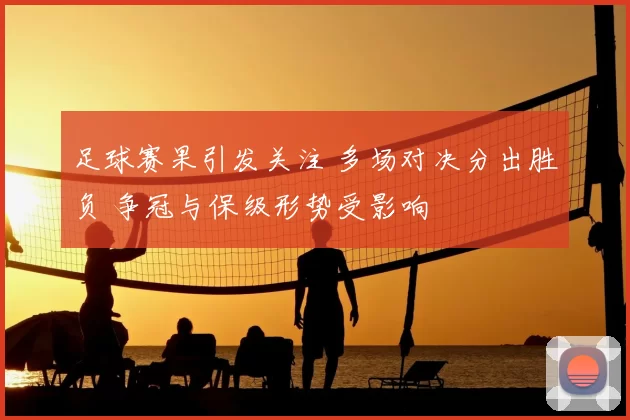 足球赛果引发关注 多场对决分出胜负 争冠与保级形势受影响