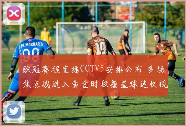欧冠赛程直播CCTV5安排公布 多场焦点战进入黄金时段覆盖球迷收视需求