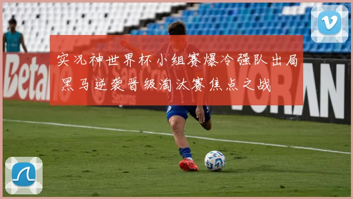 实况神世界杯小组赛爆冷强队出局 黑马逆袭晋级淘汰赛焦点之战
