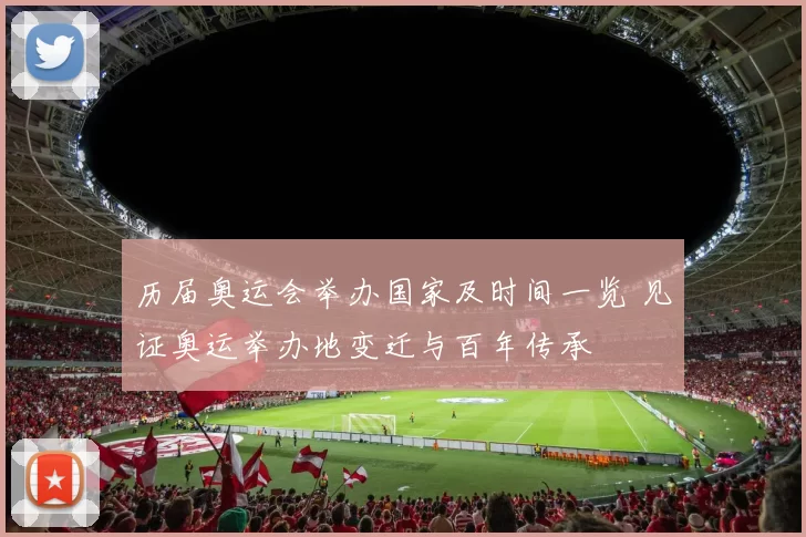 历届奥运会举办国家及时间一览 见证奥运举办地变迁与百年传承