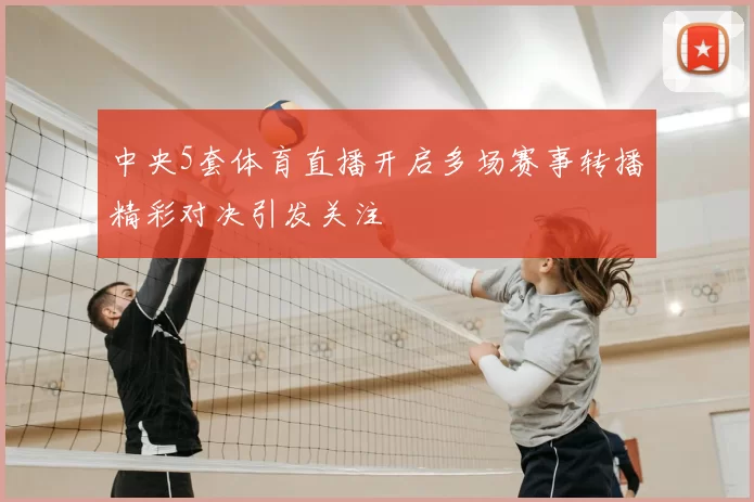 中央5套体育直播开启多场赛事转播精彩对决引发关注