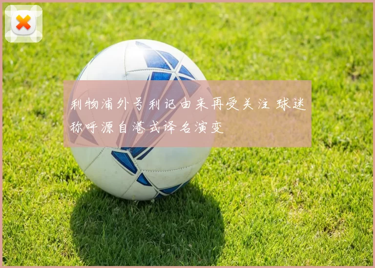 利物浦外号利记由来再受关注 球迷称呼源自港式译名演变