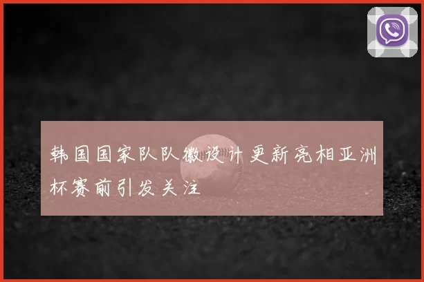 韩国国家队队徽设计更新亮相亚洲杯赛前引发关注