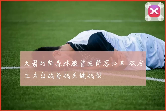 火箭对阵森林狼首发阵容公布 双方主力出战备战关键战役