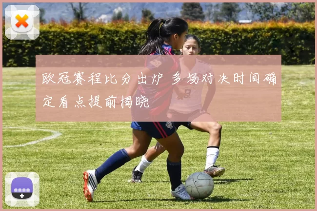 欧冠赛程比分出炉 多场对决时间确定看点提前揭晓