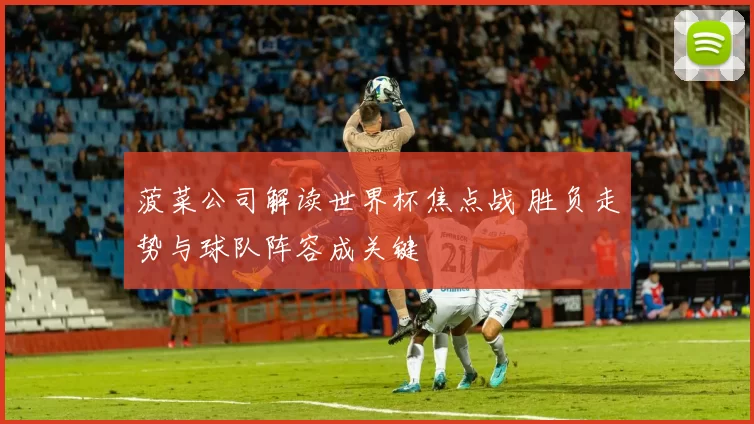菠菜公司解读世界杯焦点战 胜负走势与球队阵容成关键