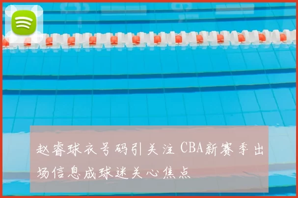 赵睿球衣号码引关注 CBA新赛季出场信息成球迷关心焦点