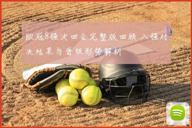 欧冠8强次回合完整版回顾 八强对决结果与晋级形势解析