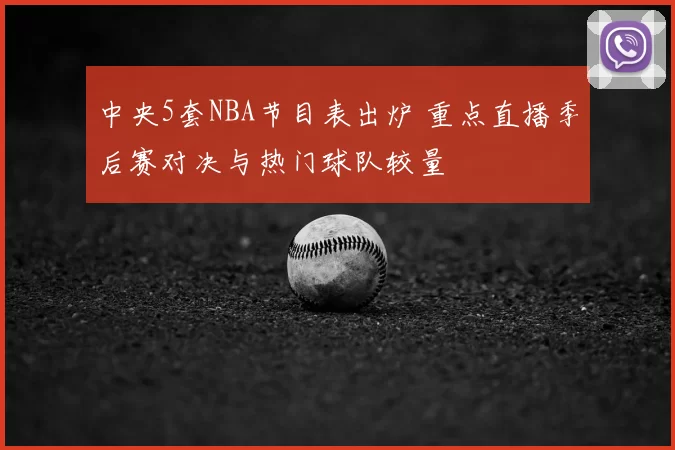 中央5套NBA节目表出炉 重点直播季后赛对决与热门球队较量
