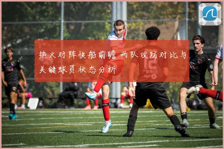 热火对阵快船前瞻 两队攻防对比与关键球员状态分析