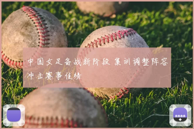 中国女足备战新阶段 集训调整阵容冲击赛事佳绩