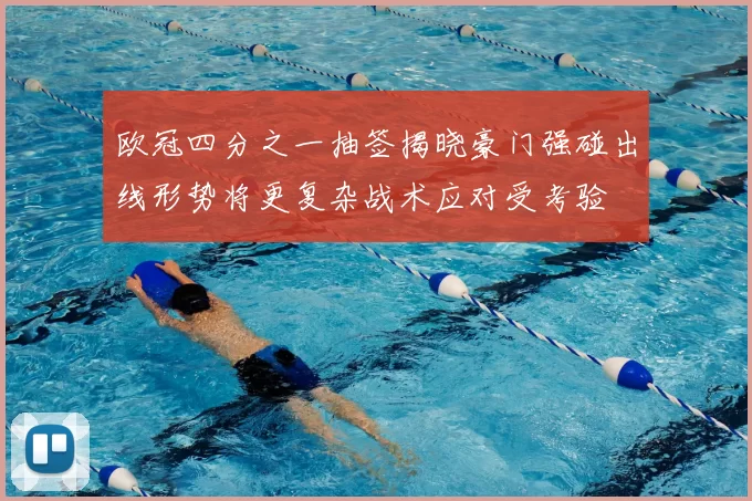 欧冠四分之一抽签揭晓豪门强碰出线形势将更复杂战术应对受考验
