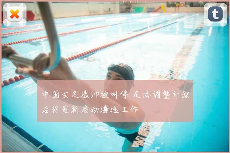 中国女足选帅被叫停 足协调整计划后将重新启动遴选工作