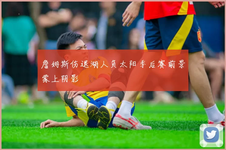 詹姆斯伤退湖人负太阳季后赛前景蒙上阴影