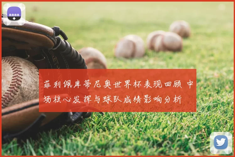 菲利佩库蒂尼奥世界杯表现回顾 中场核心发挥与球队成绩影响分析