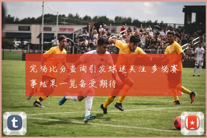 完场比分查询引发球迷关注 多场赛事结果一览备受期待