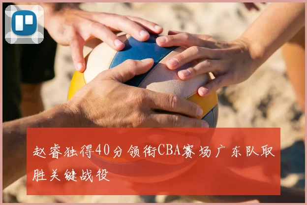 赵睿独得40分领衔CBA赛场广东队取胜关键战役