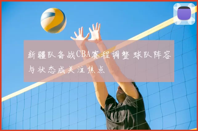 新疆队备战CBA赛程调整 球队阵容与状态成关注焦点